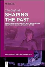 Shaping the Past: Counterfactual History and Game Design Practice in Digital Strategy Games (Video Games and the Humanities, 7)
