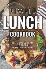 Simple Lunch Cookbook: Delicious Lunches to Break Up Your Workweek