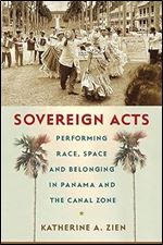 Sovereign Acts: Performing Race, Space, and Belonging in Panama and the Canal Zone (Critical Caribbean Studies)