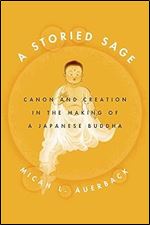 Storied Sage  Canon and Creation in the Making of a Japanese Buddha (Buddhism and Modernity)