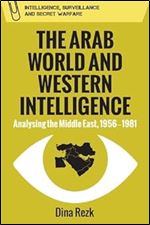 The Arab World and Western Intelligence: Analysing the Middle East, 1956-1981 (Intelligence, Surveillance and Secret Warfare)