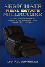 The Armchair Real Estate Millionaire: If You re Sitting There Anyway, You Might As Well Build Your Wealth