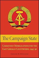 The Campaign State: Communist Mobilizations for the East German Countryside, 1945 1990