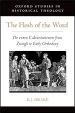 The Flesh of the Word: The extra Calvinisticum from Zwingli to Early Orthodoxy (Oxford Studies in Historical Theology)