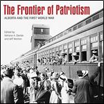 The Frontier of Patriotism: Alberta and the First World War (Beyond Boundaries: Canadian Defence and Strategic Studies, 6)
