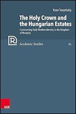 The Holy Crown and the Hungarian Estates: Constructing Early Modern Identity in the Kingdom of Hungary (Refo500 Academic Studies R5as, 92)