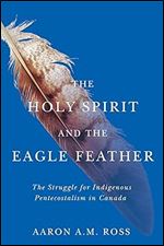 The Holy Spirit and the Eagle Feather: The Struggle for Indigenous Pentecostalism in Canada (Volume 16) (Advancing Studies in Religion Series)