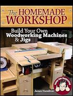 The Homemade Workshop Build Your Own Woodworking Machines and Jigs