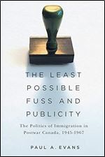 The Least Possible Fuss and Publicity: The Politics of Immigration in Postwar Canada, 1945-1967 (McGill-Queen's Studies in Ethnic History)