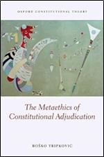 The Metaethics of Constitutional Adjudication (Oxford Constitutional Theory)