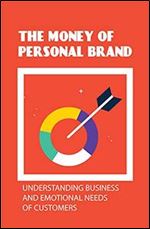 The Money Of Personal Brand: Understanding Business And Emotional Needs Of Customers: Message Of Personal Brand