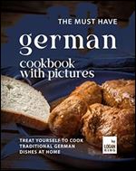 The Must Have German Cookbook with Pictures: Treat Yourself to Cook Traditional German Dishes at Home