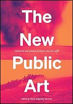 The New Public Art: Collectivity and Activism in Mexico since the 1980s (Joe R. and Teresa Lozano in Latin American and Latino Art and Culture)