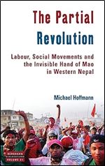 The Partial Revolution: Labour, Social Movements and the Invisible Hand of Mao in Western Nepal (Dislocations, 21)