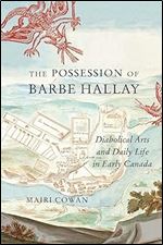 The Possession of Barbe Hallay: Diabolical Arts and Daily Life in Early Canada (Volume 5) (McGill-Queen's Studies in Early Canada / Avant le Canada)