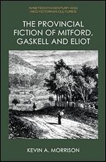 The Provincial Fiction of Mitford, Gaskell and Eliot (Nineteenth-Century and Neo-Victorian Cultures)