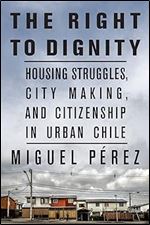 The Right to Dignity: Housing Struggles, City Making, and Citizenship in Urban Chile
