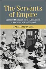 The Servants of Empire: Sponsored German Women s Colonization in Southwest Africa, 1896-1945