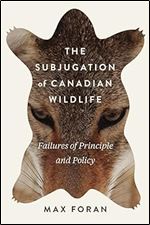 The Subjugation of Canadian Wildlife: Failures of Principle and Policy (Volume 9) (McGill-Queen's Rural, Wildland, and Resource Studies Series)