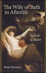The Wife of Bath in Afterlife: Ballads to Blake (Studies in Text & Print Culture)
