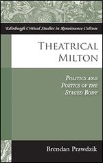 Theatrical Milton: Politics and Poetics of the Staged Body (Edinburgh Critical Studies in Renaissance Culture)