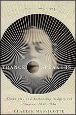 Trance Speakers: Femininity and Authorship in Spiritual S ances, 1850-1930