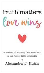 Truth Matters, Love Wins: A Memoir of Choosing Faith over Fear in the Face of False Accusations