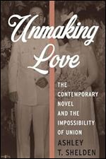 Unmaking Love: The Contemporary Novel and the Impossibility of Union (Literature Now)