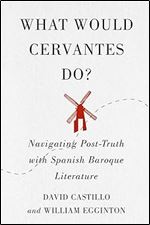 What Would Cervantes Do?: Navigating Post-Truth with Spanish Baroque Literature (McGill-Queen's Iberian and Latin American Cultures Series, 2)