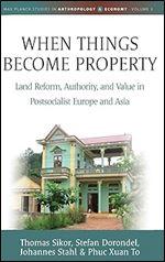 When Things Become Property: Land Reform, Authority and Value in Postsocialist Europe and Asia (Max Planck Studies in Anthropology and Economy, 3)