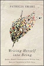 Writing Herself into Being: Quebec Women's Autobiographical Writings from Marie de l'Incarnation to Nelly Arcan