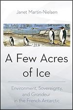 A Few Acres of Ice: Environment, Sovereignty, and 'Grandeur' in the French Antarctic