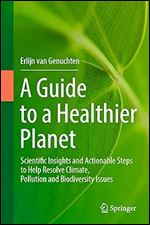 A Guide to a Healthier Planet: Scientific Insights and Actionable Steps to Help Resolve Climate, Pollution and Biodiversity Issues