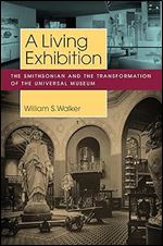 A Living Exhibition: The Smithsonian and the Transformation of the Universal Museum (Public History in Historical Perspective)