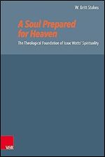 A Soul Prepared for Heaven: The Theological Foundation of Isaac Watts' Spirituality (Reformed Historical Theology, 72)