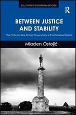 Between Justice and Stability: The Politics of War Crimes Prosecutions in Post-Milo evic Serbia (Southeast European Studies)