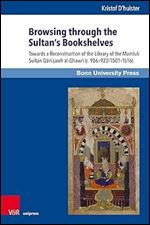 Browsing Through the Sultan's Bookshelves: Towards a Reconstruction of the Library of the Mamluk Sultan Qanisawh al-Ghawri (r. 906-922/1501-1516) (Mamluk Studies, 26)