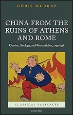 China from the Ruins of Athens and Rome: Classics, Sinology, and Romanticism, 1793-1938 (Classical Presences)
