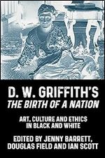 D. W. Griffith's the Birth of a Nation: Art, Culture and Ethics in Black and White