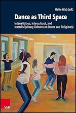 Dance As Third Space: Interreligious, Intercultural, and Interdisciplinary Debates on Dance and Religion(s) (Research in Contemporary Religion, 32)