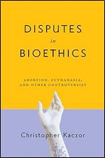 Disputes in Bioethics: Abortion, Euthanasia, and Other Controversies (Notre Dame Studies in Medical Ethics and Bioethics)