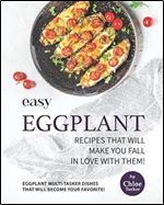 Easy Eggplant Recipes That Will Make You Fall in Love with Them!: Eggplant Multi-Tasker Dishes that will Become Your Favorite!