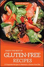 Enjoy the Best of Gluten-Free Recipes: 25 Exquisite Recipes to Maintain a Gluten-Free Diet