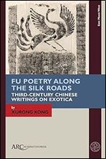 Fu Poetry Along the Silk Roads: Third-Century Chinese Writings on Exotica (East Meets West: East Asia and Its Periphery from 200 BCE to 1600 CE)