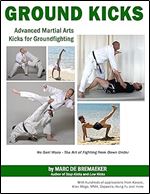 Ground Kicks: Advanced Martial Arts Kicks for Ground-fighting from Karate, Krav Maga, MMA, Capoeira, Kung Fu and more