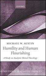 Humility and Human Flourishing: A Study in Analytic Moral Theology (Oxford Studies in Analytic Theology)