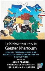 In-Betweenness in Greater Khartoum: Spaces, Temporalities, and Identities from Separation to Revolution (Space and Place, 20)