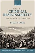 In Search of Criminal Responsibility: Ideas, Interests, and Institutions (Oxford Monographs on Criminal Law and Justice)