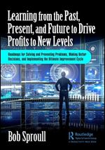 Learning from the Past, Present, and Future to Drive Profits to New Levels: Roadmaps for Solving and Preventing Problems, Making Better Decisions, and Implementing the Ultimate Improvement Cycle