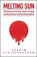 Melting Sun: The History of Nuclear Power in Japan, and the Disaster at Fukushima Daiichi